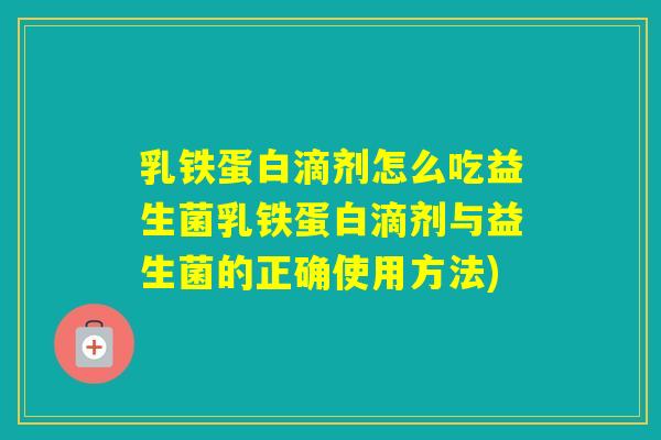 乳铁蛋白滴剂怎么吃益生菌乳铁蛋白滴剂与益生菌的正确使用方法) 乳铁蛋白滴剂怎么吃益生菌乳铁蛋白滴剂与益生菌的正确使用方法)