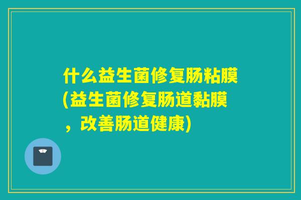 什么益生菌修复肠粘膜(益生菌修复肠道黏膜，改善肠道健康)