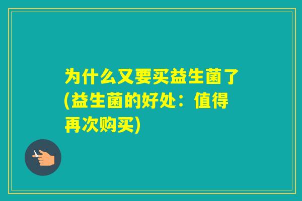 为什么又要买益生菌了(益生菌的好处:值得再次购买) 为什么又要买益生菌了(益生菌的好处:值得再次购买)