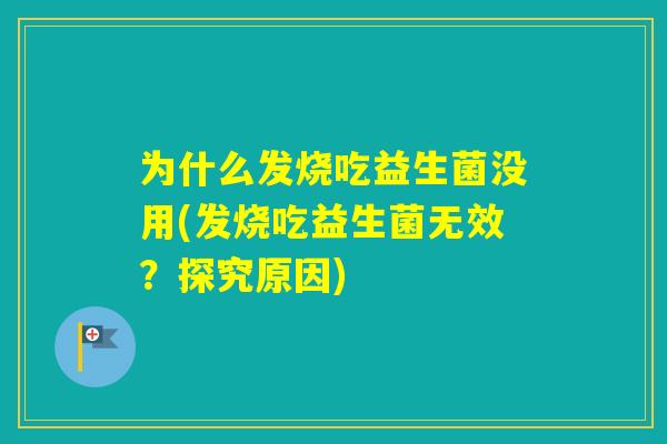为什么发烧吃益生菌没用(发烧吃益生菌无效？探究原因)