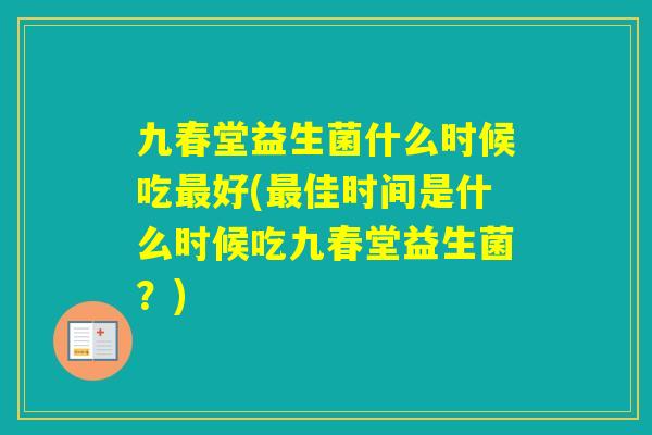 九春堂益生菌什么时候吃好(佳时间是什么时候吃九春堂益生菌?) 九春堂益生菌什么时候吃好(佳时间是什么时候吃九春堂益生菌?)
