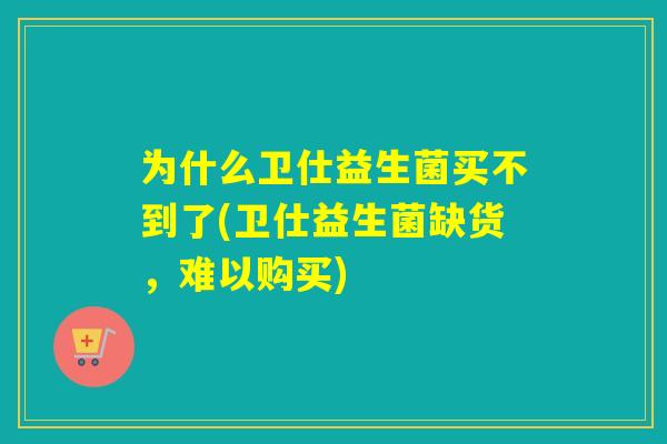 为什么卫仕益生菌买不到了(卫仕益生菌缺货,难以购买) 为什么卫仕益生菌买不到了(卫仕益生菌缺货,难以购买)