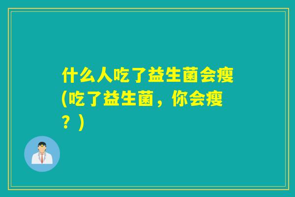 什么人吃了益生菌会瘦(吃了益生菌，你会瘦？)