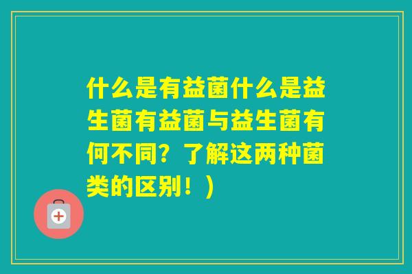 什么是有益菌什么是益生菌有益菌与益生菌有何不同？了解这两种菌类的区别！)