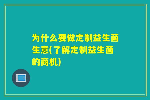 为什么要做定制益生菌生意(了解定制益生菌的商机) 为什么要做定制益生菌生意(了解定制益生菌的商机)