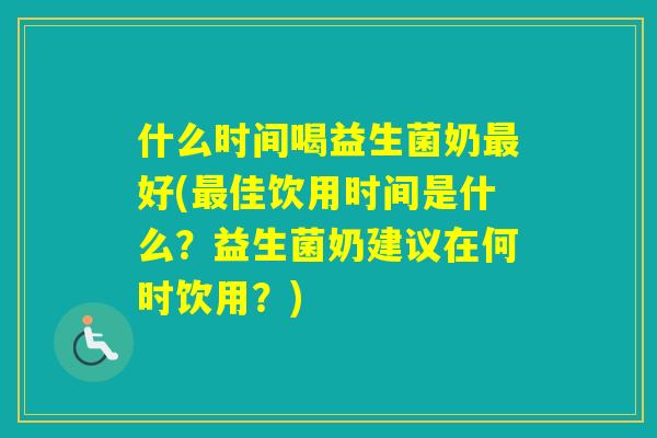 什么时间喝益生菌奶好(佳饮用时间是什么?益生菌奶建议在何时饮用?) 什么时间喝益生菌奶好(佳饮用时间是什么?益生菌奶建议在何时饮用?)