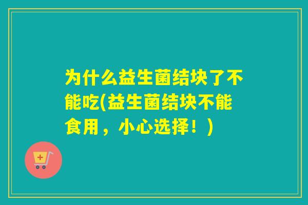 为什么益生菌结块了不能吃(益生菌结块不能食用,小心选择!) 为什么益生菌结块了不能吃(益生菌结块不能食用,小心选择!)