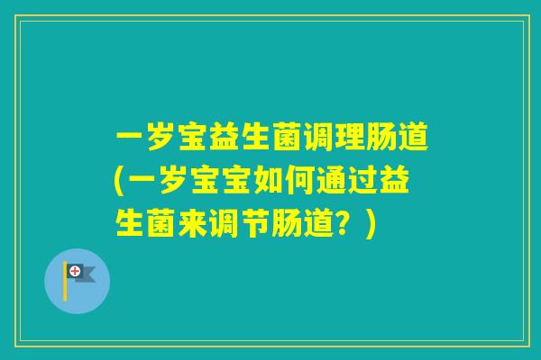 一岁宝益生菌调理肠道(一岁宝宝如何通过益生菌来调节肠道？)