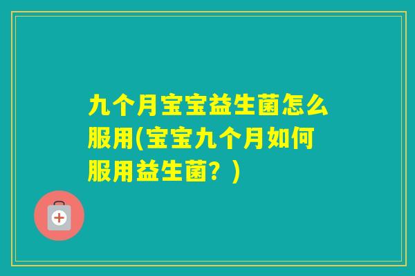 九个月宝宝益生菌怎么服用(宝宝九个月如何服用益生菌？)