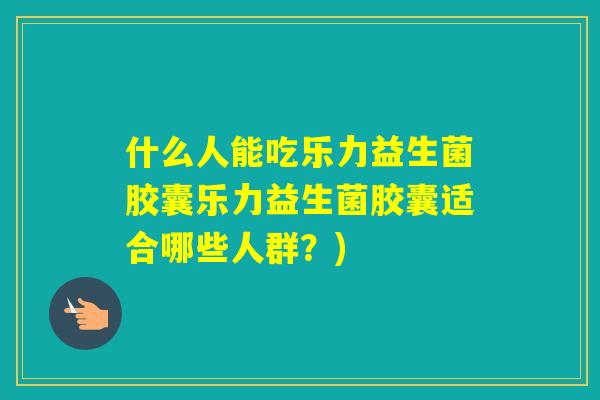什么人能吃乐力益生菌胶囊乐力益生菌胶囊适合哪些人群?) 什么人能吃乐力益生菌胶囊乐力益生菌胶囊适合哪些人群?)