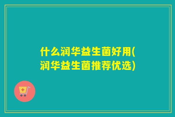 什么润华益生菌好用(润华益生菌推荐优选)