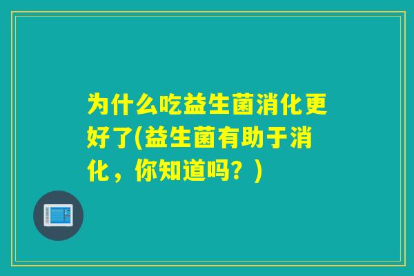 为什么吃益生菌消化更好了(益生菌有助于消化，你知道吗？)