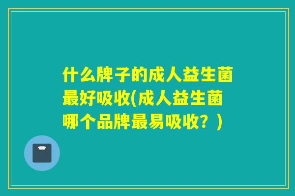 什么牌子的成人益生菌好吸收(成人益生菌哪个品牌易吸收?) 什么牌子的成人益生菌好吸收(成人益生菌哪个品牌易吸收?)