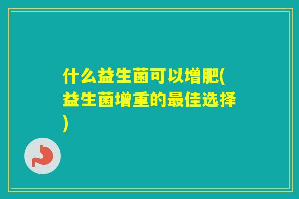 什么益生菌可以增肥(益生菌增重的佳选择)