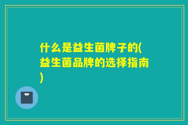 什么是益生菌牌子的(益生菌品牌的选择指南)
