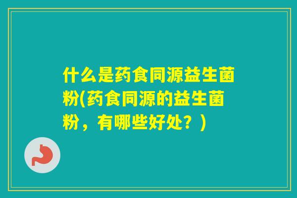 什么是药食同源益生菌粉(药食同源的益生菌粉，有哪些好处？)
