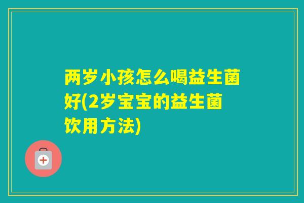 两岁小孩怎么喝益生菌好(2岁宝宝的益生菌饮用方法)
