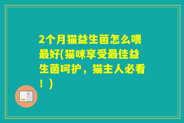 2个月猫益生菌怎么喂好(猫咪享受佳益生菌呵护,猫主人必看!) 2个月猫益生菌怎么喂好(猫咪享受佳益生菌呵护,猫主人必看!)