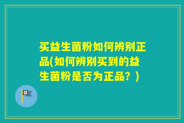 买益生菌粉如何辨别正品(如何辨别买到的益生菌粉是否为正品?) 买益生菌粉如何辨别正品(如何辨别买到的益生菌粉是否为正品?)