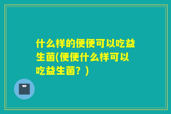 什么样的便便可以吃益生菌(便便什么样可以吃益生菌？)