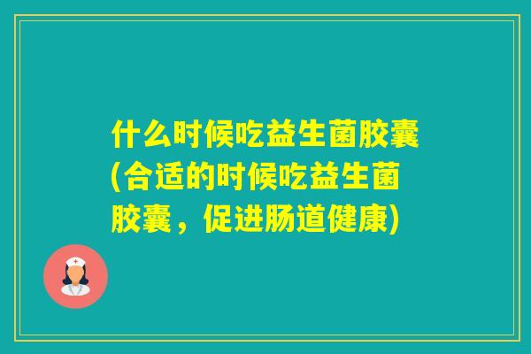 什么时候吃益生菌胶囊(合适的时候吃益生菌胶囊,促进肠道健康) 什么时候吃益生菌胶囊(合适的时候吃益生菌胶囊,促进肠道健康)