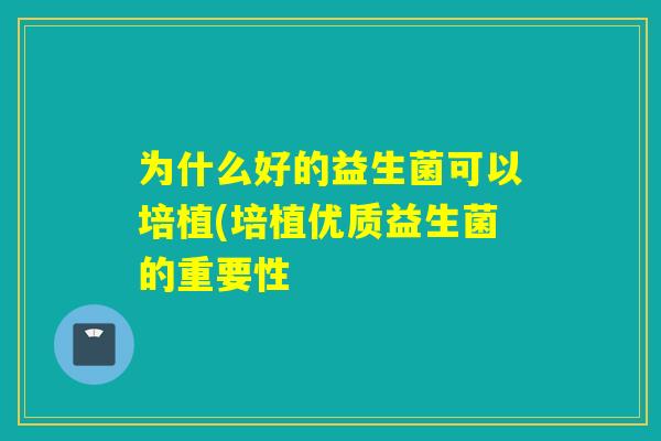 为什么好的益生菌可以培植(培植优质益生菌的重要性