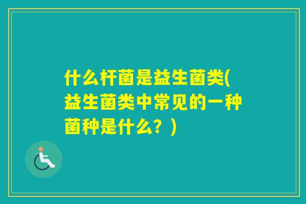 什么杆菌是益生菌类(益生菌类中常见的一种菌种是什么？)