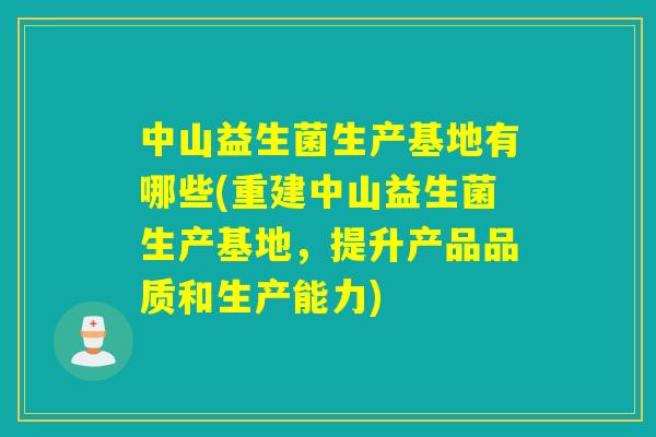 中山益生菌生产基地有哪些(重建中山益生菌生产基地,提升产品品质和生产能力) 中山益生菌生产基地有哪些(重建中山益生菌生产基地,提升产品品质和生产能力)