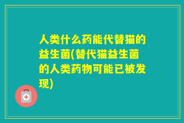 人类什么药能代替猫的益生菌(替代猫益生菌的人类可能已被发现)
