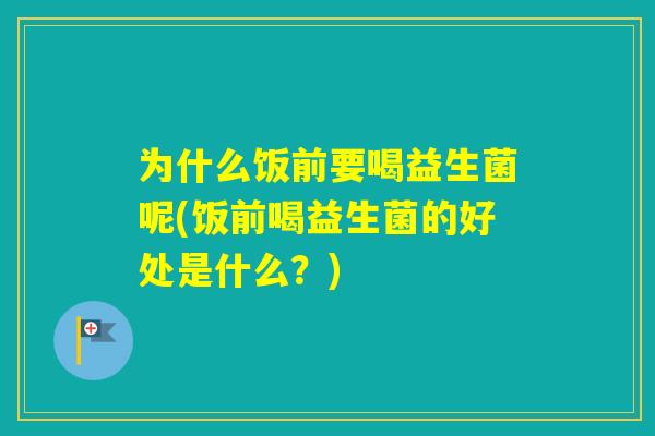为什么饭前要喝益生菌呢(饭前喝益生菌的好处是什么?) 为什么饭前要喝益生菌呢(饭前喝益生菌的好处是什么?)