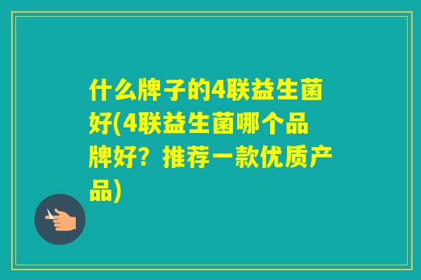 什么牌子的4联益生菌好(4联益生菌哪个品牌好？推荐一款优质产品)