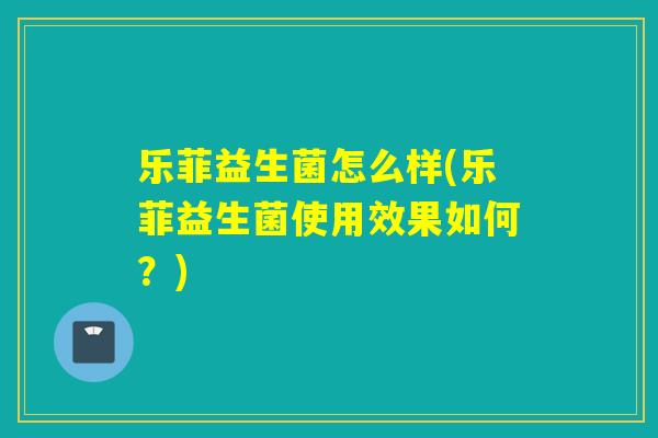 乐菲益生菌怎么样(乐菲益生菌使用效果如何？)