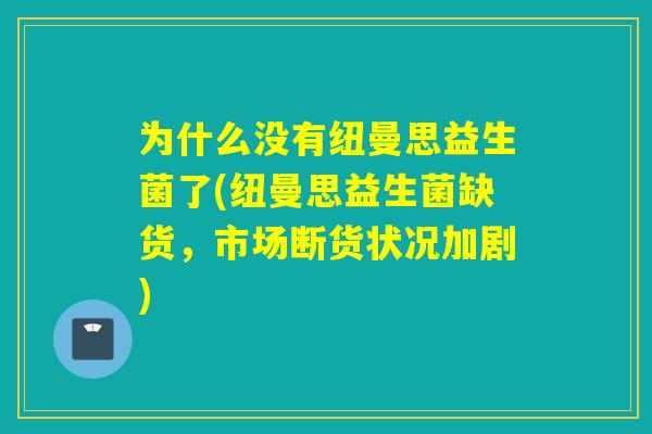 为什么没有纽曼思益生菌了(纽曼思益生菌缺货,市场断货状况加剧) 为什么没有纽曼思益生菌了(纽曼思益生菌缺货,市场断货状况加剧)