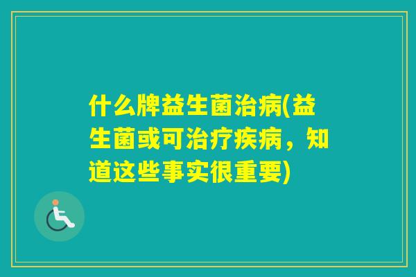 什么牌益生菌(益生菌或可，知道这些事实很重要)