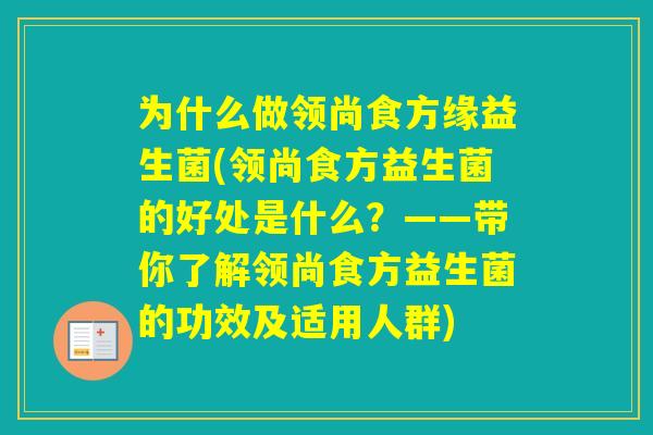 为什么做领尚食方缘益生菌(领尚食方益生菌的好处是什么?——带你了解领尚食方益生菌的功效及适用人群) 为什么做领尚食方缘益生菌(领尚食方益生菌的好处是什么?——带你了解领尚食方益生菌的功效及适用人群)