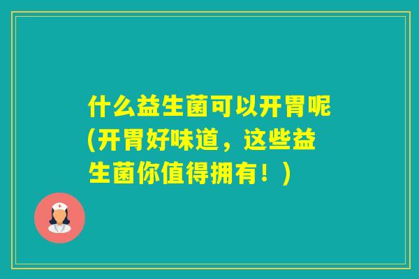 什么益生菌可以开胃呢(开胃好味道，这些益生菌你值得拥有！)