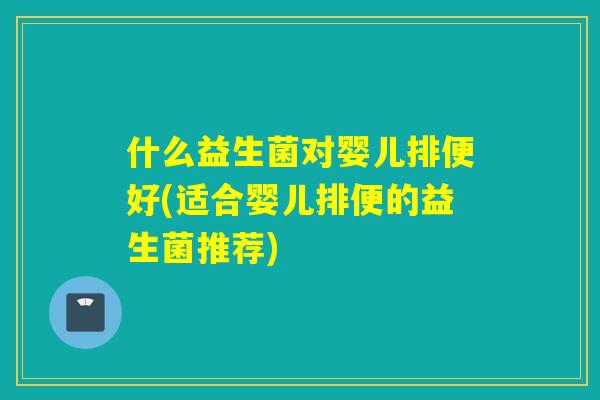 什么益生菌对婴儿排便好(适合婴儿排便的益生菌推荐)