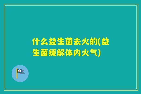 什么益生菌去火的(益生菌缓解体内火气)