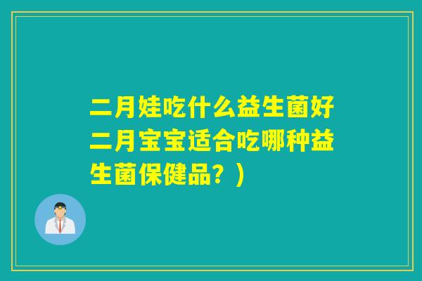 二月娃吃什么益生菌好二月宝宝适合吃哪种益生菌保健品?) 二月娃吃什么益生菌好二月宝宝适合吃哪种益生菌保健品?)
