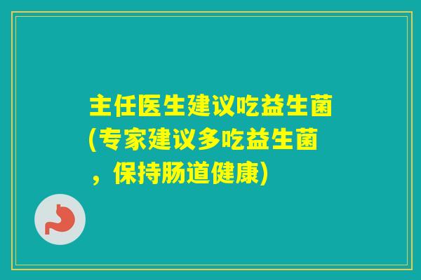 主任医生建议吃益生菌(专家建议多吃益生菌,保持肠道健康) 主任医生建议吃益生菌(专家建议多吃益生菌,保持肠道健康)
