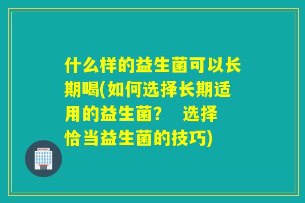 什么样的益生菌可以长期喝(如何选择长期适用的益生菌？  选择恰当益生菌的技巧)