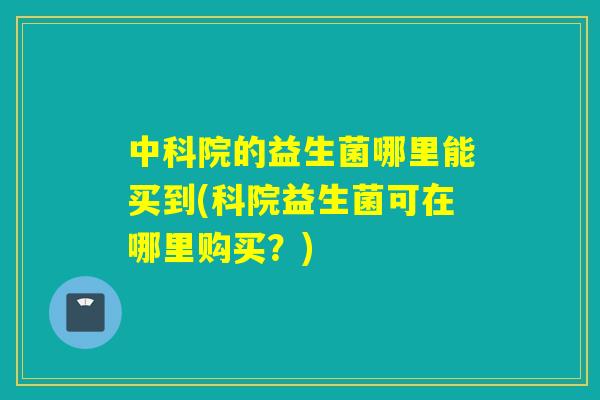 中科院的益生菌哪里能买到(科院益生菌可在哪里购买？)