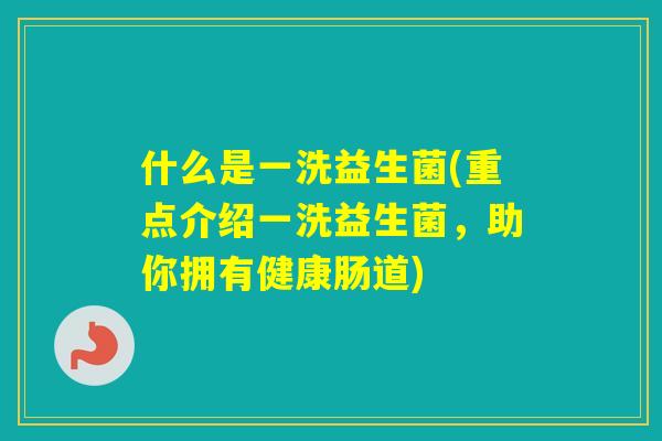 什么是一洗益生菌(重点介绍一洗益生菌，助你拥有健康肠道)