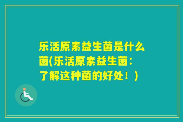 乐活原素益生菌是什么菌(乐活原素益生菌：了解这种菌的好处！)