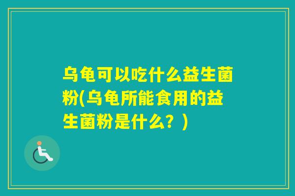 乌龟可以吃什么益生菌粉(乌龟所能食用的益生菌粉是什么？)