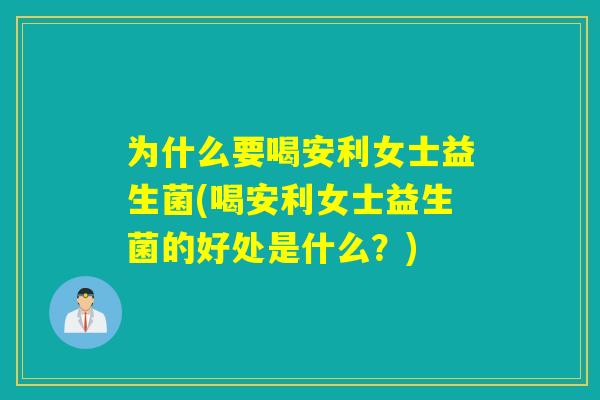 为什么要喝安利女士益生菌(喝安利女士益生菌的好处是什么？)