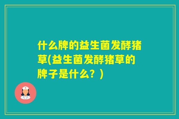 什么牌的益生菌发酵猪草(益生菌发酵猪草的牌子是什么？)