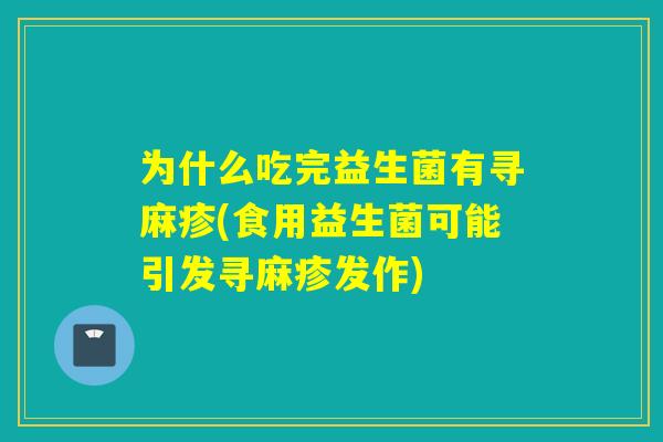为什么吃完益生菌有寻麻疹(食用益生菌可能引发寻麻疹发作) 为什么吃完益生菌有寻麻疹(食用益生菌可能引发寻麻疹发作)