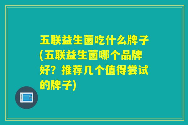 五联益生菌吃什么牌子(五联益生菌哪个品牌好？推荐几个值得尝试的牌子)