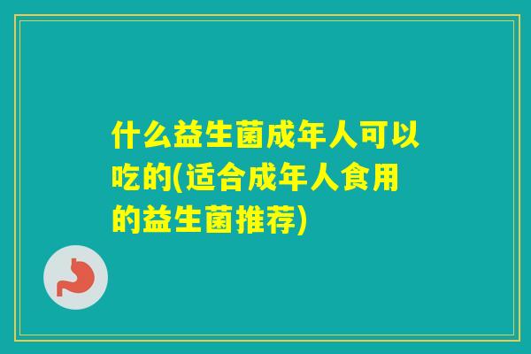 什么益生菌成年人可以吃的(适合成年人食用的益生菌推荐)